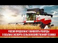 Россия продолжает обновлять рекорды в объемах экспорта сельскохозяйственной техники