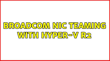 Broadcom NIC Teaming with Hyper-V R2 (5 Solutions!!)