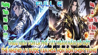 THIẾU NIÊN VỐN LÀ PHẾ VẬT NGÀN NĂM CÓ MỘT, THẾ NHƯNG LẠI ĐƯỢC VẠN HÓA HỖN ĐỘN CHỌN TRÚNG | FULL 6