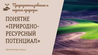 Понятие «природно ресурсный потенциал». Оценка потенциала. Природопользование и охрана природы