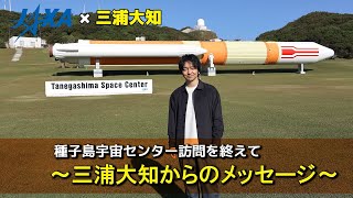 【JAXA×三浦大知】種子島宇宙センター訪問を終えて　～三浦大知からのメッセージ～