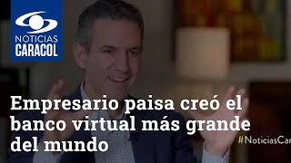 Empresario paisa creó el banco virtual más grande del mundo y lo llevará a Colombia