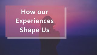 How Our Experiences Shape Us