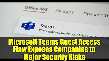 Microsoft Teams Guest Access Flaw Exposes Companies to Major Security Risks