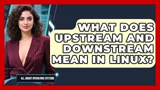 What Does Upstream And Downstream Mean In Linux? - All About Operating Systems