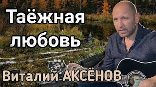 Очень Красивая Песня! Таёжная Любовь - Виталий Аксёнов