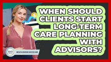 When Should Clients Start Long-term Care Planning With Advisors? - Wealth Advisor Success Hub