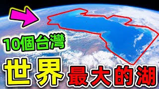 全世界最大的10個超級湖泊第一名佔地380000平方公里比台灣面積更大10倍擁有全球湖泊40%蓄水總量世界之最Top 世界之最 出類拔萃 腦洞大開 最大的湖