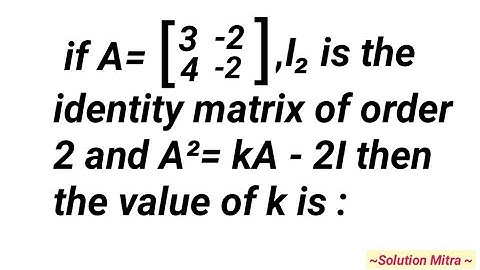 If A=[[3, - 2], [4, - 2]] is: I₂ the identity matrix of order 2 and A² =kA - 2I then the value of k.