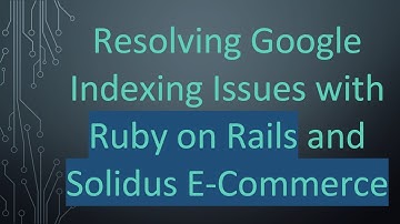 Resolving Google Indexing Issues with Ruby on Rails and Solidus E-Commerce