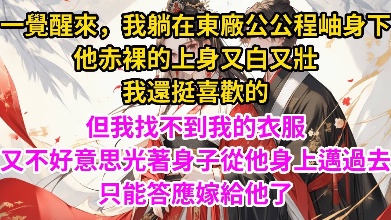 一覺醒來，我躺在東廠公公程岫身下，他赤裸的上身又白又壯，我還挺喜歡的。但我找不到我的衣服，又不好意思光著身子從他身上邁過去，只能答應嫁給他了#古言#甜文#爽文#一世兩相依