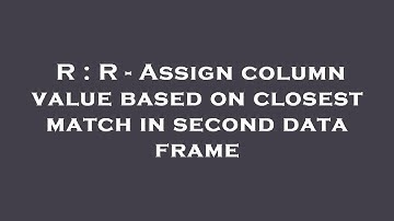 R : R - Assign column value based on closest match in second data frame