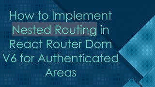How to Implement Nested Routing in React Router Dom V6 for Authenticated Areas
