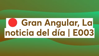 🔴 Gran Angular, La noticia del día | E003