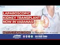 Laparoscopic Kidney Transplant in Varanasi | Apex Hospital | Varanasi