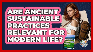 Are Ancient Sustainable Practices Relevant For Modern Life? - The Geography Atlas