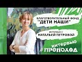 Благотворительный фонд &quot;Дети наши&quot;. Интервью с Натальей Петровой.