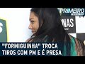 Perigosa E Debochada Formiguinha é Presa Após Trocar Tiros Com PM Primeiro Impacto 11 05 22 Perigosa E Debochada Formiguinha é Presa Após Trocar Tiros Com PM Primeiro Impacto 11 05 22