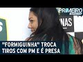 Perigosa e debochada formiguinha  presa aps trocar tiros com pm  primeiro impacto 110522