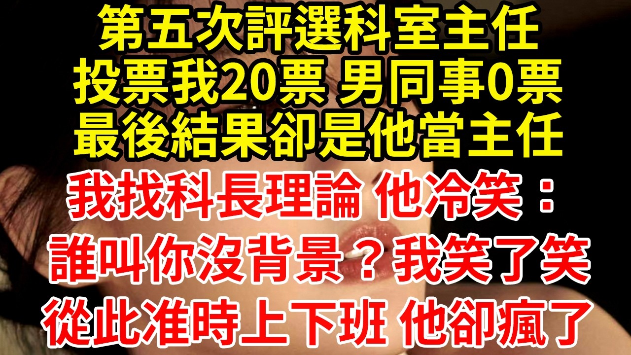 第五次評選科室主任投票我20票 男同事0票最後結果卻是他當主任我找科長理論 他冷笑：誰叫你沒背景？我笑了笑從此准時上下班 他卻瘋了