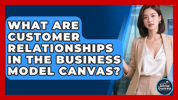 What Are Customer Relationships In The Business Model Canvas? - The Startup Growth Hub