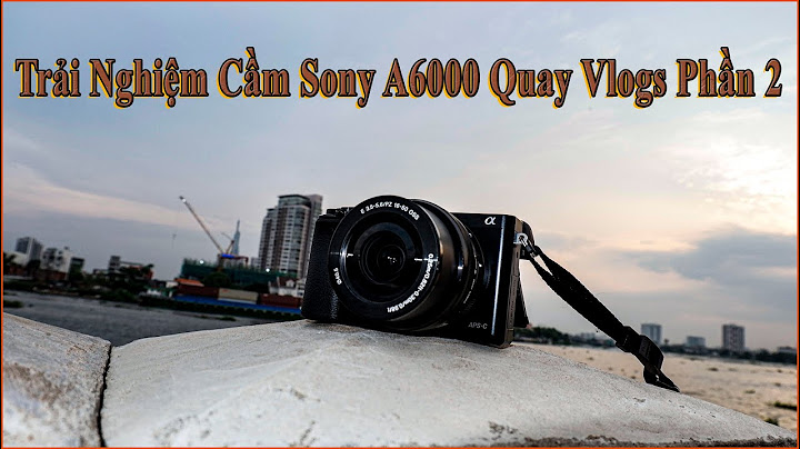 Đánh giá sony a6000 về quay phim năm 2024