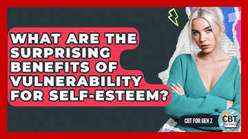 What Are The Surprising Benefits Of Vulnerability For Self-esteem? - CBT for Gen Z