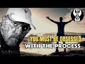 YOU MUST BE OBSESSED WITH THE PROCESS