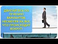 Двигайтесь по течению вариантов, несмотря на всё, что происходит вокруг!