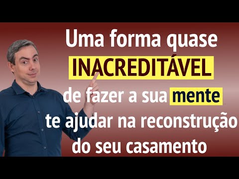 Uma forma quase INACREDITÁVEL de fazer a sua mente te ajudar na reconstrução do seu casamento