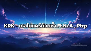 KRK - เธอไม่แคร์ด้วยซ้ำ Ft.N/A , Ptrp [ เนื้อเพลง ]