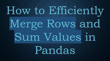 How to Efficiently Merge Rows and Sum Values in Pandas
