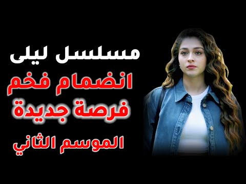 مسلسل ليلى الموسم الثاني خبر مفاجئ انضمام شخصية فخمة سيغير مجرى الاحداث تفاصيل هامة بخصوص التجديد