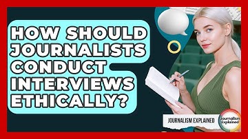 How Should Journalists Conduct Interviews Ethically? - Journalism Explained