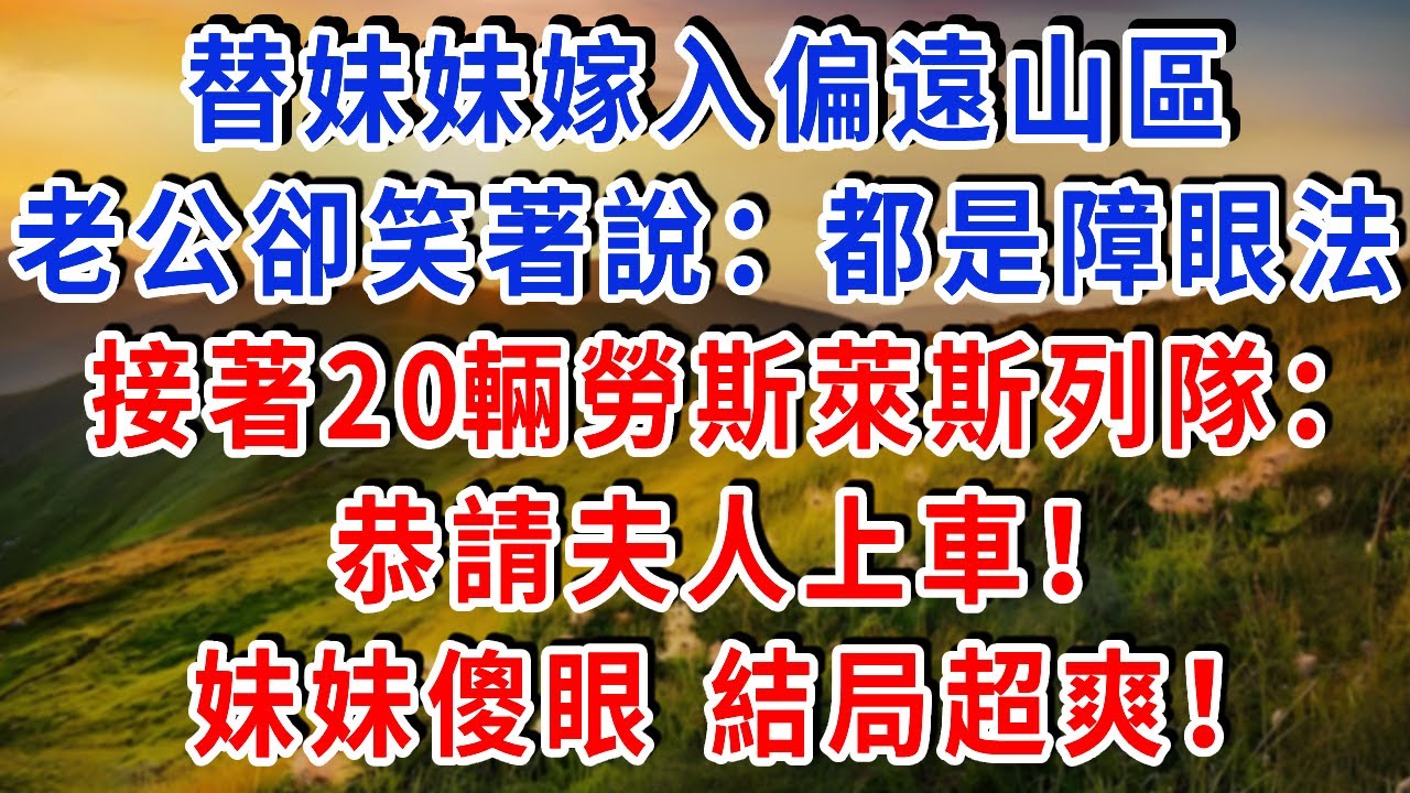 替妹妹嫁入偏遠山區， 一路泥濘到他家門口，老公卻笑著說：都是障眼法！接著20輛勞斯萊斯列隊：“恭請夫人上車！” 妹妹傻眼 結局超爽！