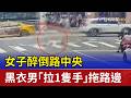 女子醉倒路中央 黑衣男「拉1隻手」拖路邊