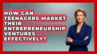 How Can Teenagers Market Their Entrepreneurship Ventures Effectively? | The Teen Economist News