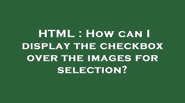 HTML : How can I display the checkbox over the images for selection?