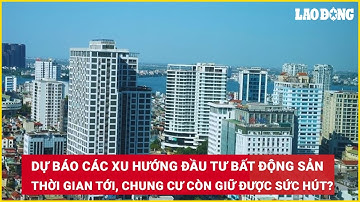 Dự báo các xu hướng đầu tư bất động sản thời gian tới, chung cư còn giữ được sức hút? | Báo Lao Động