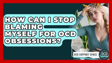How Can I Stop Blaming Myself For OCD Obsessions? - OCD Support Space