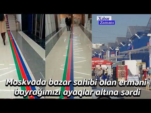 Moskvada bazar sahibi olan erməni bayrağımızı ayaqlar altına sərdi -  Xəbər Zamanı