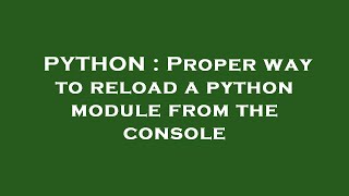 PYTHON : Proper way to reload a python module from the console