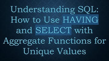 Understanding SQL: How to Use HAVING and SELECT with Aggregate Functions for Unique Values