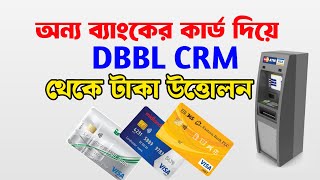 অন্য ব্যাংকের এটিএম  কার্ড দিয়ে DBBL CRM বুথ থেকে টাকা তোলার পদ্ধতি