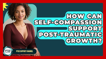 How Can Self-compassion Support Post-traumatic Growth? - PTSD Support Channel