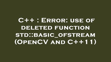 C++ : Error: use of deleted function std::basic_ofstream (OpenCV and C++11)