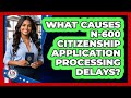 What Causes N-600 Citizenship Application Processing Delays? - US Citizenship Immigration Guide