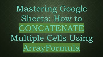 Mastering Google Sheets: How to CONCATENATE Multiple Cells Using ArrayFormula