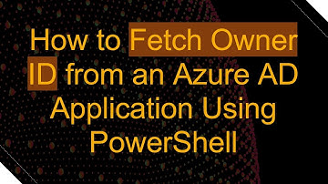 How to Fetch Owner ID from an Azure AD Application Using PowerShell