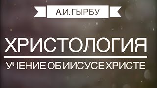 ХРИСТОЛОГИЯ / Учение об Иисусе Христе  -  А. И. Гырбу.